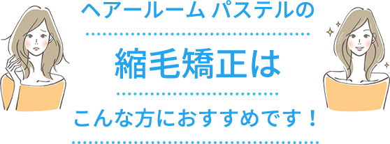 ヘアールームパステルの縮毛矯正はこんな方におすすめです！